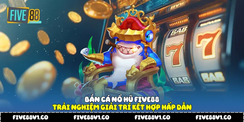 Bắn Cá Nổ Hũ Five88 Trải Nghiệm Giải Trí Kết Hợp Hấp Dẫn Bắn cá nổ hũ